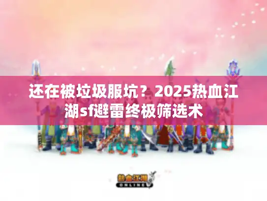 还在被垃圾服坑？2025热血江湖sf避雷终极筛选术