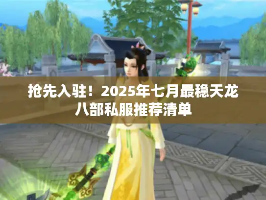 抢先入驻！2025年七月最稳天龙八部私服推荐清单