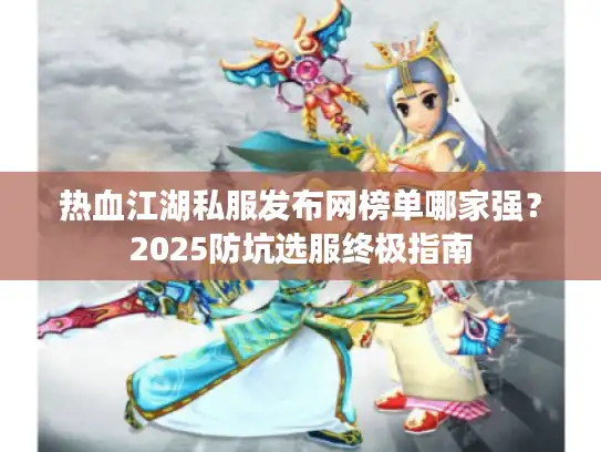 热血江湖私服发布网榜单哪家强？2025防坑选服终极指南