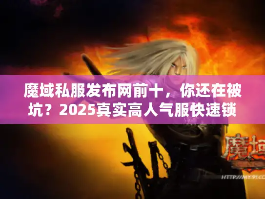 魔域私服发布网前十，你还在被坑？2025真实高人气服快速锁定法！