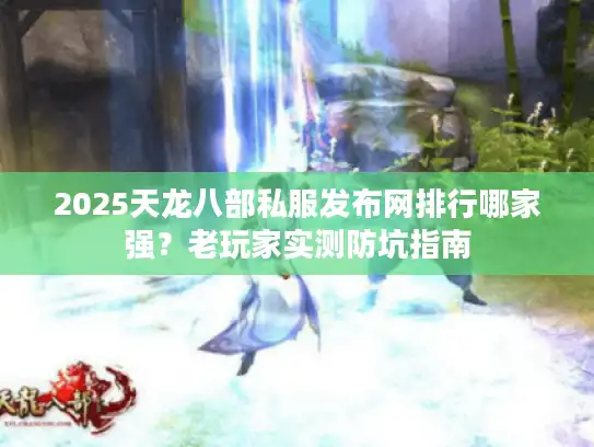 2025天龙八部私服发布网排行哪家强？老玩家实测防坑指南