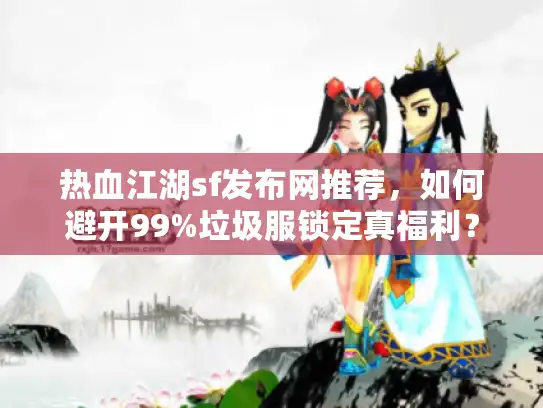 热血江湖sf发布网推荐，如何避开99%垃圾服锁定真福利？