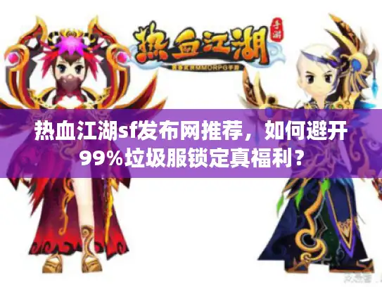 热血江湖sf发布网推荐，如何避开99%垃圾服锁定真福利？