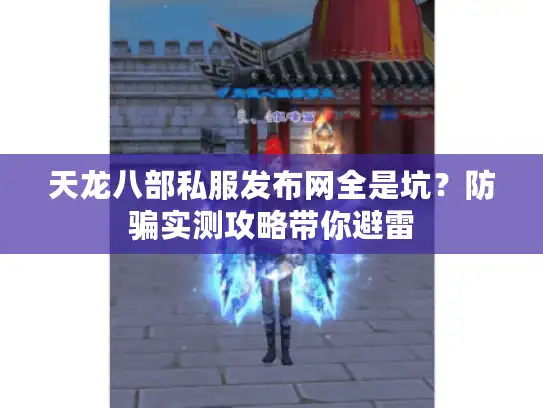 天龙八部私服发布网全是坑？防骗实测攻略带你避雷