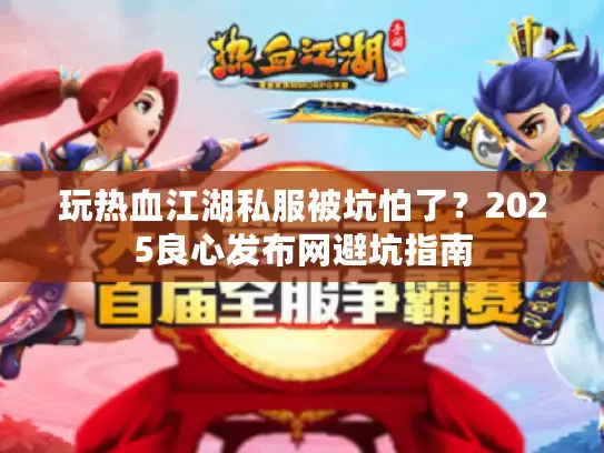 玩热血江湖私服被坑怕了?2025良心发布网避坑指南 玩热血江湖私服被坑怕了?2025良心发布网避坑指南