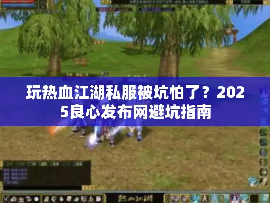 玩热血江湖私服被坑怕了?2025良心发布网避坑指南 玩热血江湖私服被坑怕了?2025良心发布网避坑指南