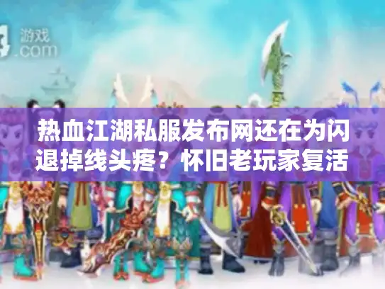 热血江湖私服发布网还在为闪退掉线头疼?怀旧老玩家复活之路实测 热血江湖私服发布网还在为闪退掉线头疼?怀旧老玩家复活之路实测