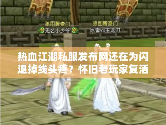 热血江湖私服发布网还在为闪退掉线头疼?怀旧老玩家复活之路实测 热血江湖私服发布网还在为闪退掉线头疼?怀旧老玩家复活之路实测