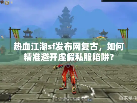 热血江湖sf发布网复古，如何精准避开虚假私服陷阱？
