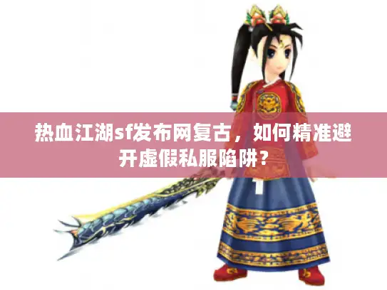 热血江湖sf发布网复古，如何精准避开虚假私服陷阱？