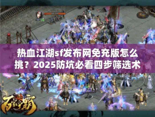 热血江湖sf发布网免充版怎么挑？2025防坑必看四步筛选术