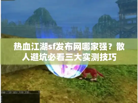 热血江湖sf发布网哪家强？散人避坑必看三大实测技巧