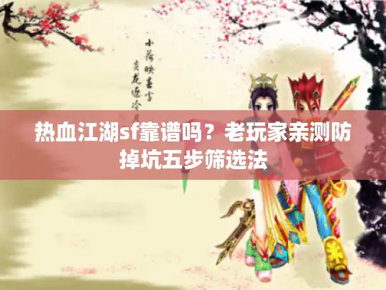 热血江湖sf靠谱吗？老玩家亲测防掉坑五步筛选法