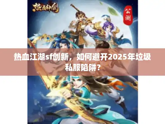 热血江湖sf创新,如何避开2025年垃圾私服陷阱? 热血江湖sf创新,如何避开2025年垃圾私服陷阱?