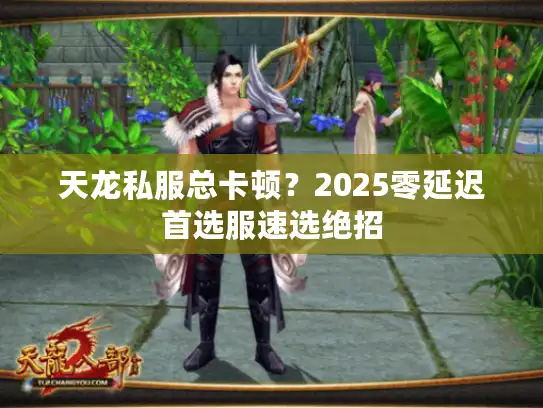 天龙私服总卡顿？2025零延迟首选服速选绝招