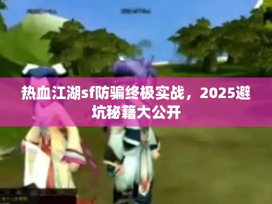热血江湖sf防骗终极实战，2025避坑秘籍大公开