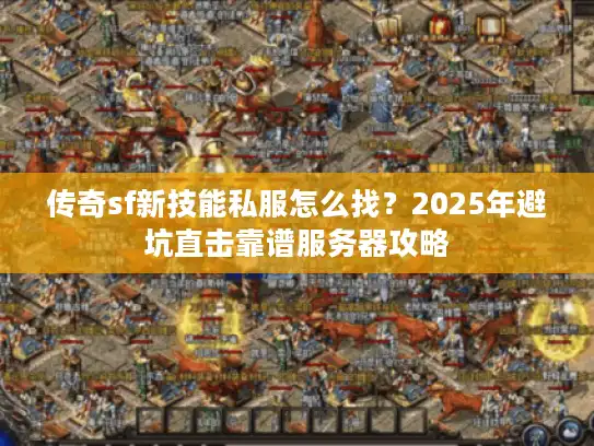 传奇sf新技能私服怎么找?2025年避坑直击靠谱服务器攻略 传奇sf新技能私服怎么找?2025年避坑直击靠谱服务器攻略