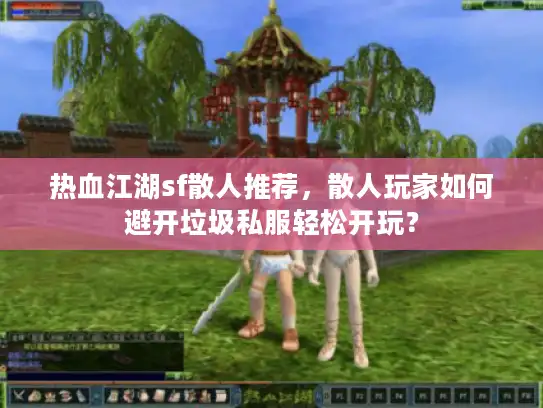 热血江湖sf散人推荐，散人玩家如何避开垃圾私服轻松开玩？
