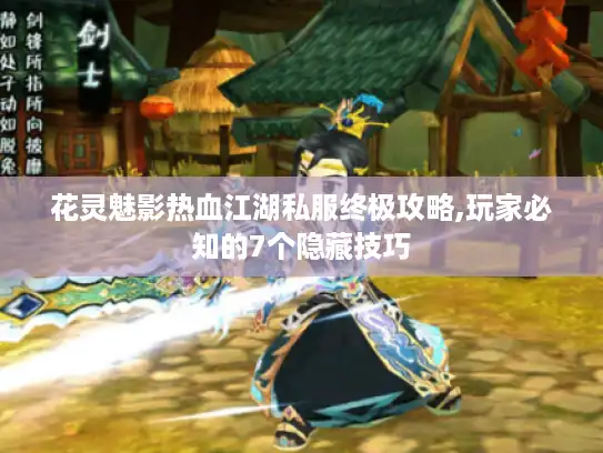花灵魅影热血江湖私服终极攻略,玩家必知的7个隐藏技巧