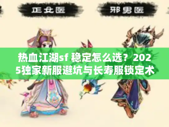 热血江湖sf 稳定怎么选?2025独家新服避坑与长寿服锁定术 热血江湖sf 稳定怎么选?2025独家新服避坑与长寿服锁定术