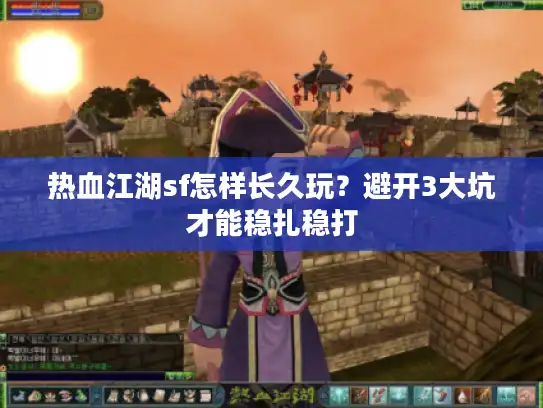 热血江湖sf怎样长久玩？避开3大坑才能稳扎稳打