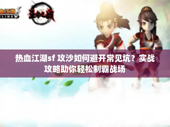 热血江湖sf 攻沙如何避开常见坑?实战攻略助你轻松制霸战场 热血江湖sf 攻沙如何避开常见坑?实战攻略助你轻松制霸战场