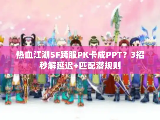 热血江湖SF跨服PK卡成PPT？3招秒解延迟+匹配潜规则