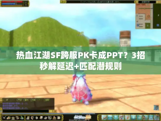 热血江湖SF跨服PK卡成PPT？3招秒解延迟+匹配潜规则