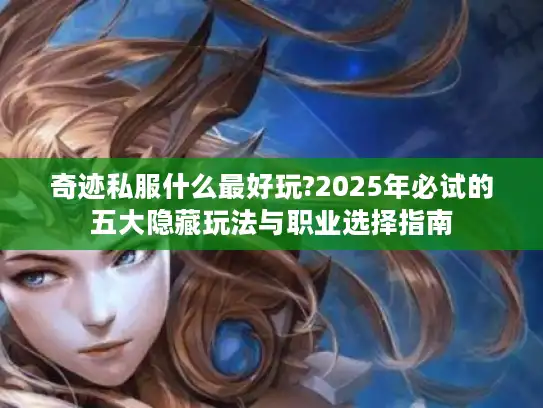 奇迹私服什么最好玩?2025年必试的五大隐藏玩法与职业选择指南