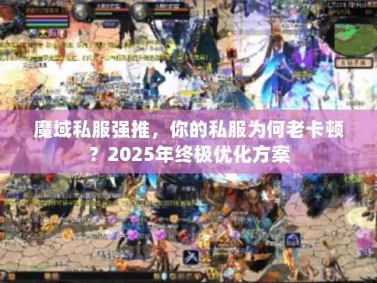 魔域私服强推,你的私服为何老卡顿?2025年终极优化方案 魔域私服强推,你的私服为何老卡顿?2025年终极优化方案
