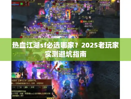 热血江湖sf必选哪家?2025老玩家实测避坑指南 热血江湖sf必选哪家?2025老玩家实测避坑指南