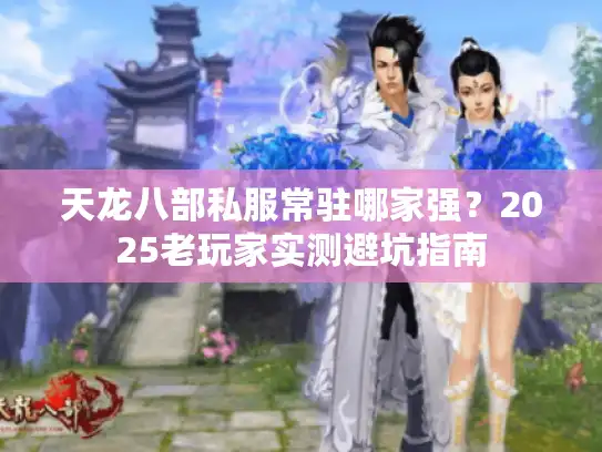 天龙八部私服常驻哪家强?2025老玩家实测避坑指南 天龙八部私服常驻哪家强?2025老玩家实测避坑指南