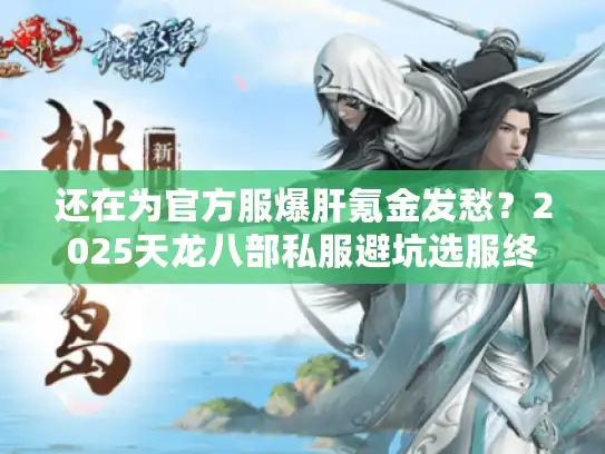 还在为官方服爆肝氪金发愁?2025天龙八部私服避坑选服终极手册 还在为官方服爆肝氪金发愁?2025天龙八部私服避坑选服终极手册
