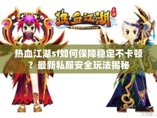 热血江湖sf如何保障稳定不卡顿？最新私服安全玩法揭秘