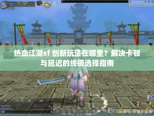 热血江湖sf 创新玩法在哪里？解决卡顿与延迟的终极选择指南