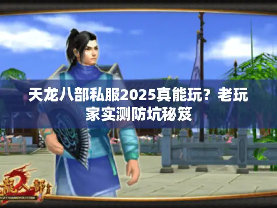 天龙八部私服2025真能玩?老玩家实测防坑秘笈 天龙八部私服2025真能玩?老玩家实测防坑秘笈