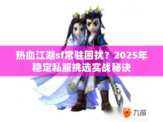 热血江湖sf常驻困扰?2025年稳定私服挑选实战秘诀 热血江湖sf常驻困扰?2025年稳定私服挑选实战秘诀