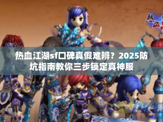 热血江湖sf口碑真假难辨？2025防坑指南教你三步锁定真神服