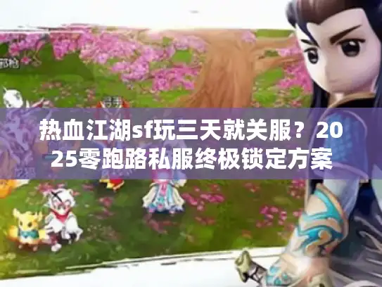 热血江湖sf玩三天就关服？2025零跑路私服终极锁定方案