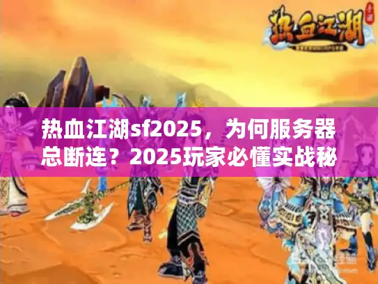 热血江湖sf2025，为何服务器总断连？2025玩家必懂实战秘笈