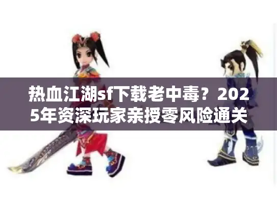 热血江湖sf下载老中毒？2025年资深玩家亲授零风险通关秘籍
