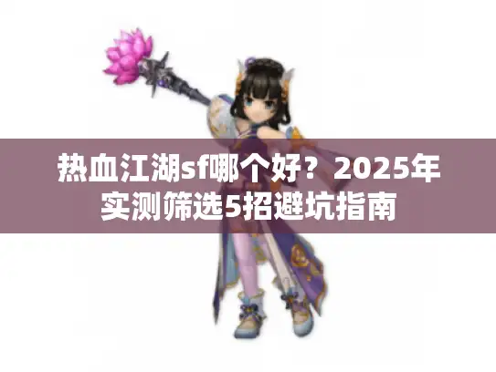 热血江湖sf哪个好?2025年实测筛选5招避坑指南 热血江湖sf哪个好?2025年实测筛选5招避坑指南