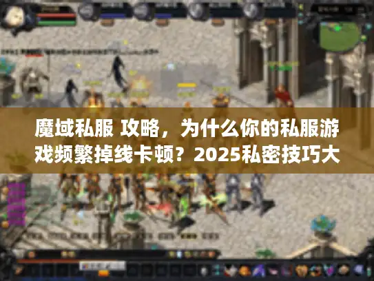 魔域私服 攻略,为什么你的私服游戏频繁掉线卡顿?2025私密技巧大公开 魔域私服 攻略,为什么你的私服游戏频繁掉线卡顿?2025私密技巧大公开