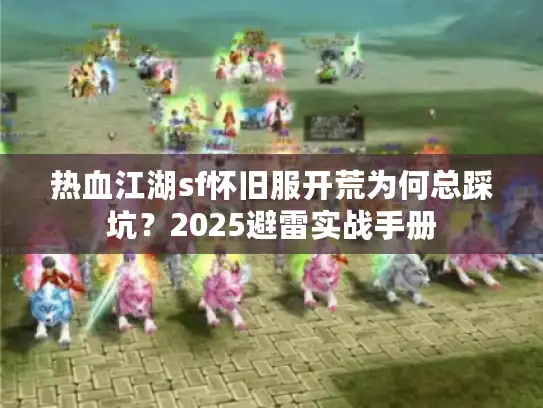 热血江湖sf怀旧服开荒为何总踩坑?2025避雷实战手册 热血江湖sf怀旧服开荒为何总踩坑?2025避雷实战手册