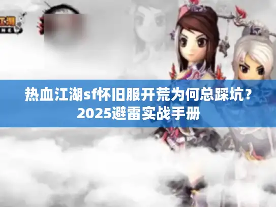 热血江湖sf怀旧服开荒为何总踩坑？2025避雷实战手册