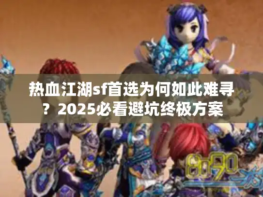 热血江湖sf首选为何如此难寻?2025必看避坑终极方案 热血江湖sf首选为何如此难寻?2025必看避坑终极方案