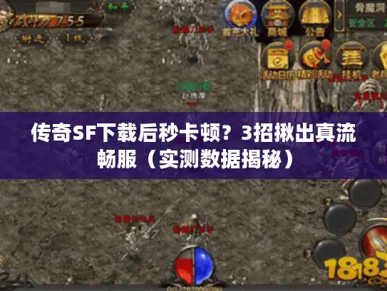 传奇SF下载后秒卡顿？3招揪出真流畅服（实测数据揭秘）