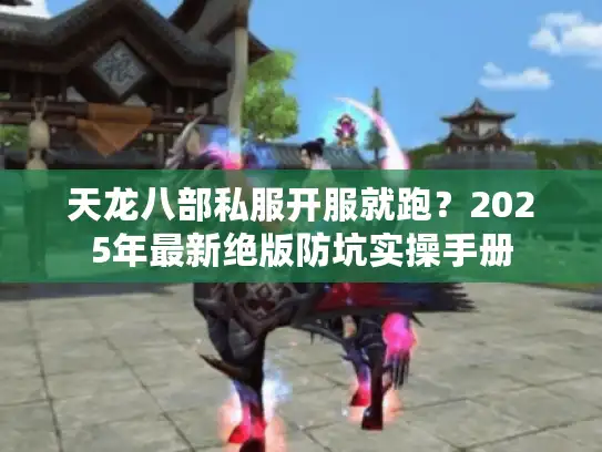 天龙八部私服开服就跑?2025年最新绝版防坑实操手册 天龙八部私服开服就跑?2025年最新绝版防坑实操手册