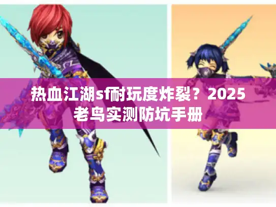 热血江湖sf耐玩度炸裂？2025老鸟实测防坑手册
