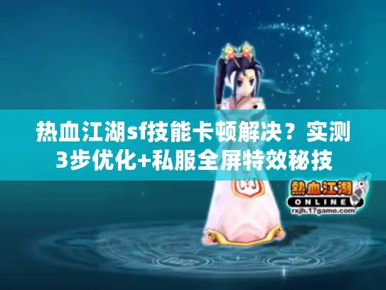 热血江湖sf技能卡顿解决？实测3步优化+私服全屏特效秘技